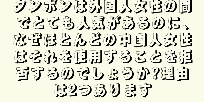 タンポンは外国人女性の間でとても人気があるのに、なぜほとんどの中国人女性はそれを使用することを拒否するのでしょうか?理由は2つあります