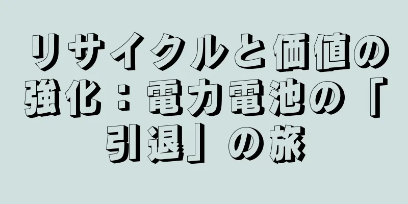 リサイクルと価値の強化：電力電池の「引退」の旅