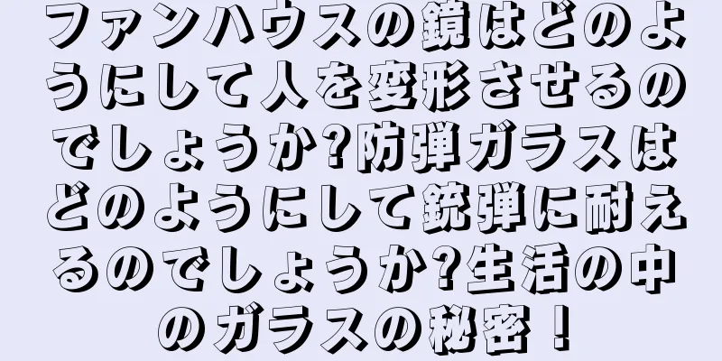 ファンハウスの鏡はどのようにして人を変形させるのでしょうか?防弾ガラスはどのようにして銃弾に耐えるのでしょうか?生活の中のガラスの秘密！