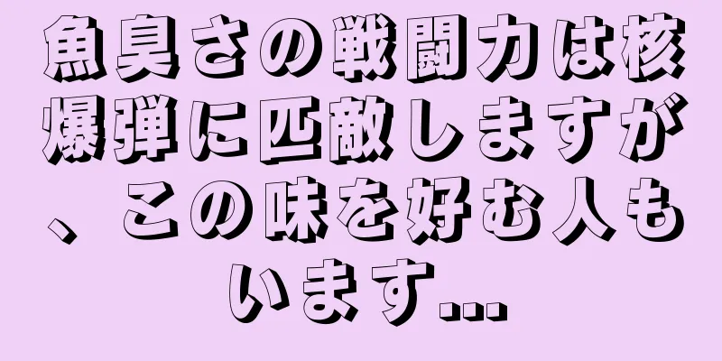 魚臭さの戦闘力は核爆弾に匹敵しますが、この味を好む人もいます...