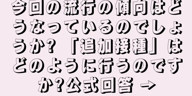 今回の流行の傾向はどうなっているのでしょうか? 「追加接種」はどのように行うのですか?公式回答 →