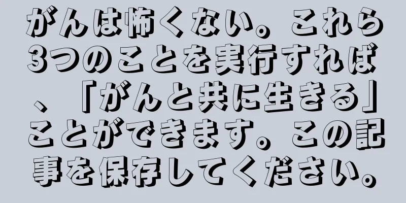 がんは怖くない。これら3つのことを実行すれば、「がんと共に生きる」ことができます。この記事を保存してください。