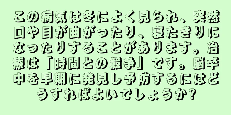 この病気は冬によく見られ、突然口や目が曲がったり、寝たきりになったりすることがあります。治療は「時間との競争」です。脳卒中を早期に発見し予防するにはどうすればよいでしょうか?