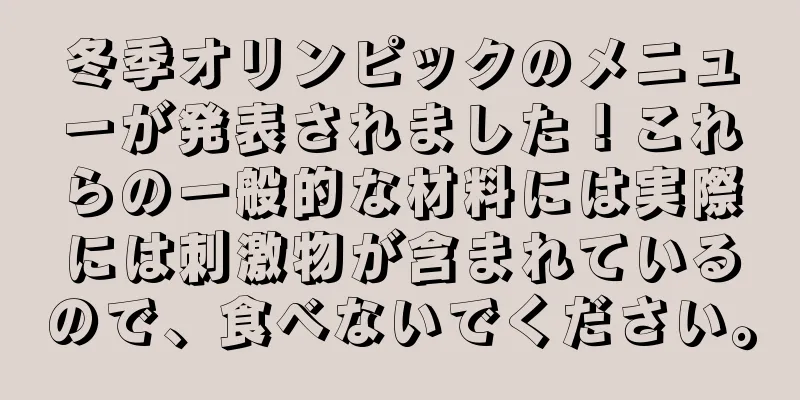 冬季オリンピックのメニューが発表されました！これらの一般的な材料には実際には刺激物が含まれているので、食べないでください。