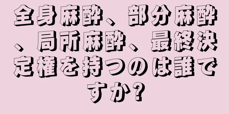 全身麻酔、部分麻酔、局所麻酔、最終決定権を持つのは誰ですか?