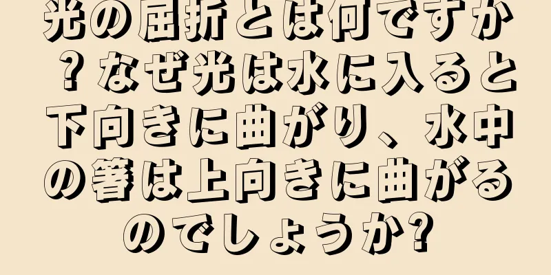 光の屈折とは何ですか？なぜ光は水に入ると下向きに曲がり、水中の箸は上向きに曲がるのでしょうか?