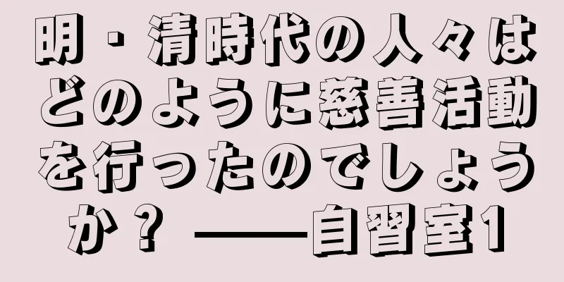 明・清時代の人々はどのように慈善活動を行ったのでしょうか？ ——自習室1