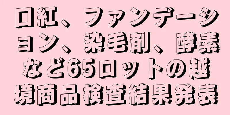 口紅、ファンデーション、染毛剤、酵素など65ロットの越境商品検査結果発表