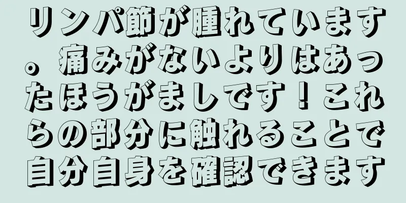 リンパ節が腫れています。痛みがないよりはあったほうがましです！これらの部分に触れることで自分自身を確認できます
