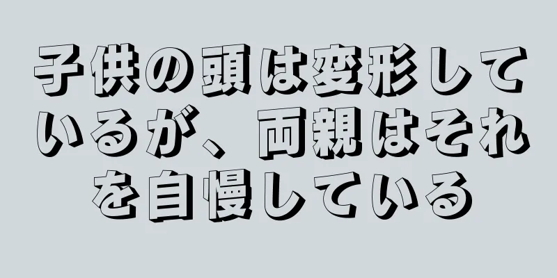子供の頭は変形しているが、両親はそれを自慢している