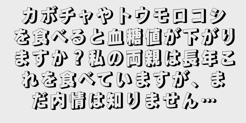 カボチャやトウモロコシを食べると血糖値が下がりますか？私の両親は長年これを食べていますが、まだ内情は知りません…