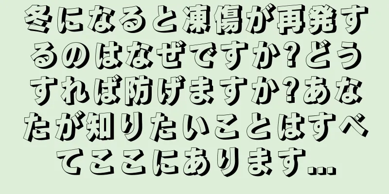 冬になると凍傷が再発するのはなぜですか?どうすれば防げますか?あなたが知りたいことはすべてここにあります...