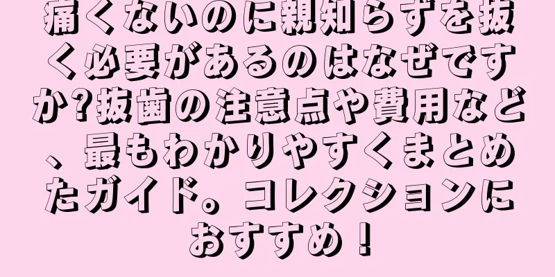 痛くないのに親知らずを抜く必要があるのはなぜですか?抜歯の注意点や費用など、最もわかりやすくまとめたガイド。コレクションにおすすめ！