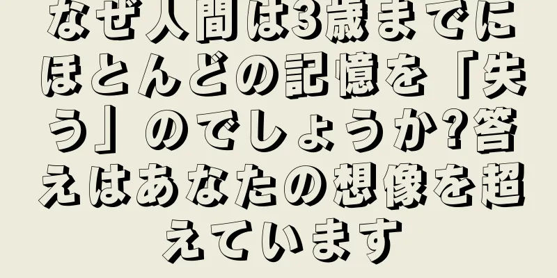なぜ人間は3歳までにほとんどの記憶を「失う」のでしょうか?答えはあなたの想像を超えています