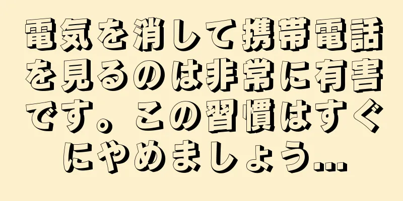 電気を消して携帯電話を見るのは非常に有害です。この習慣はすぐにやめましょう...