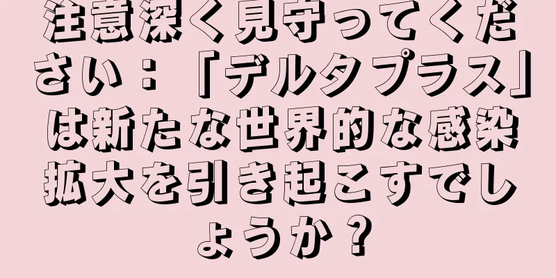 注意深く見守ってください：「デルタプラス」は新たな世界的な感染拡大を引き起こすでしょうか？
