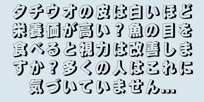 タチウオの皮は白いほど栄養価が高い？魚の目を食べると視力は改善しますか？多くの人はこれに気づいていません...