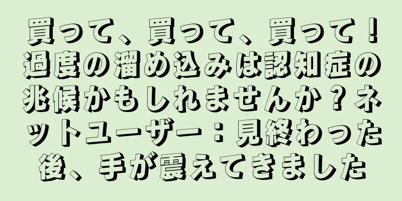買って、買って、買って！過度の溜め込みは認知症の兆候かもしれませんか？ネットユーザー：見終わった後、手が震えてきました