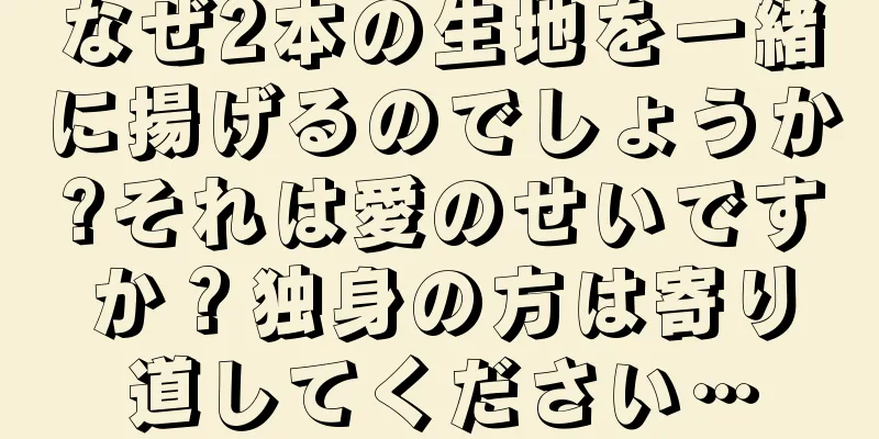 なぜ2本の生地を一緒に揚げるのでしょうか?それは愛のせいですか？独身の方は寄り道してください…