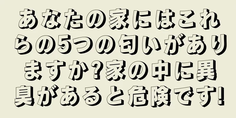 あなたの家にはこれらの5つの匂いがありますか?家の中に異臭があると危険です!