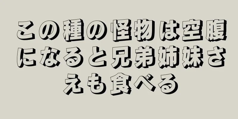 この種の怪物は空腹になると兄弟姉妹さえも食べる