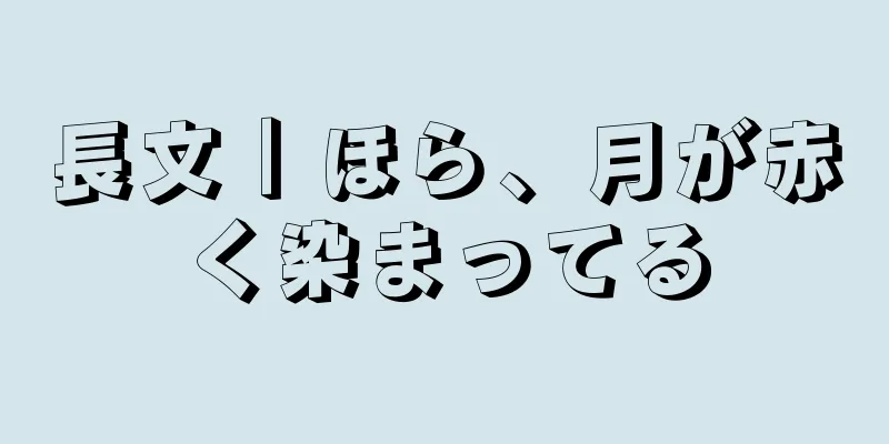 長文｜ほら、月が赤く染まってる