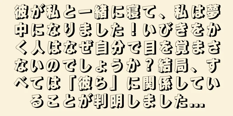 彼が私と一緒に寝て、私は夢中になりました！いびきをかく人はなぜ自分で目を覚まさないのでしょうか？結局、すべては「彼ら」に関係していることが判明しました...