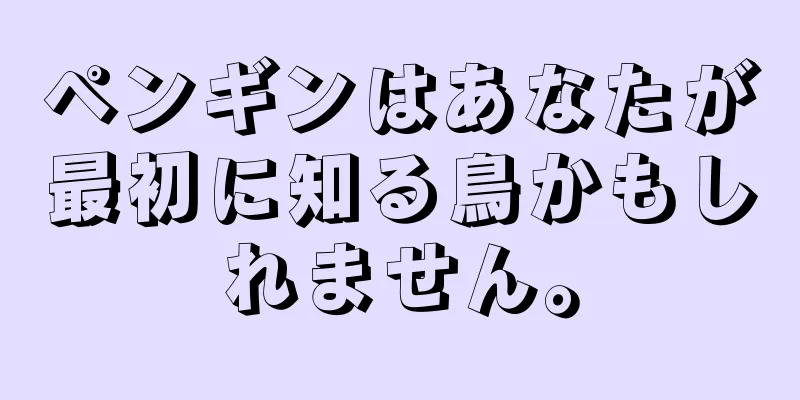 ペンギンはあなたが最初に知る鳥かもしれません。