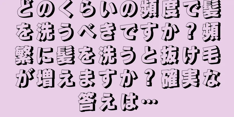 どのくらいの頻度で髪を洗うべきですか？頻繁に髪を洗うと抜け毛が増えますか？確実な答えは…