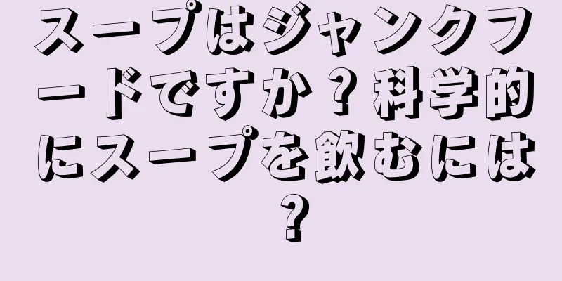 スープはジャンクフードですか？科学的にスープを飲むには？