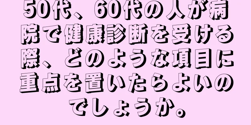50代、60代の人が病院で健康診断を受ける際、どのような項目に重点を置いたらよいのでしょうか。