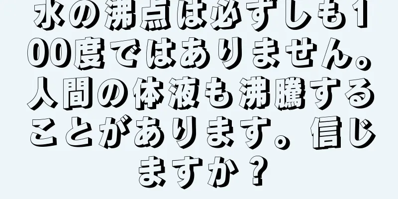 水の沸点は必ずしも100度ではありません。人間の体液も沸騰することがあります。信じますか？