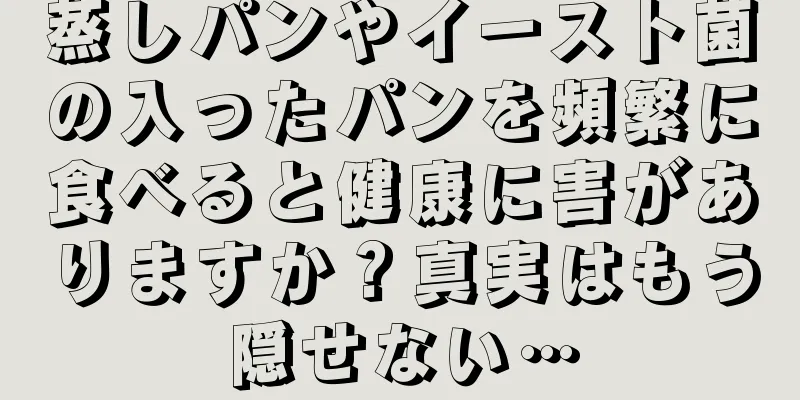 蒸しパンやイースト菌の入ったパンを頻繁に食べると健康に害がありますか？真実はもう隠せない…