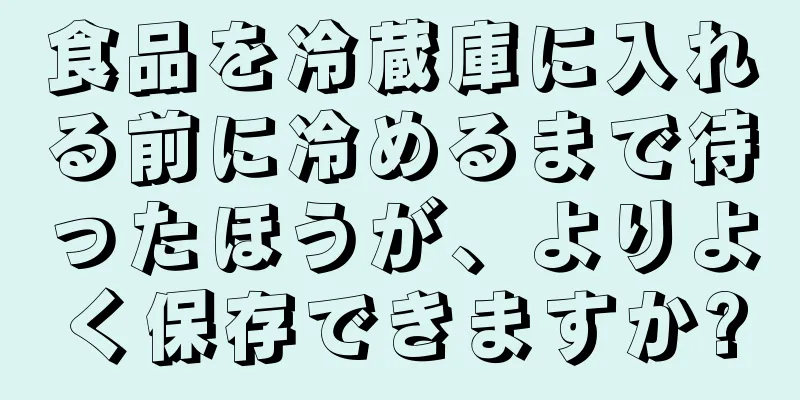 食品を冷蔵庫に入れる前に冷めるまで待ったほうが、よりよく保存できますか?
