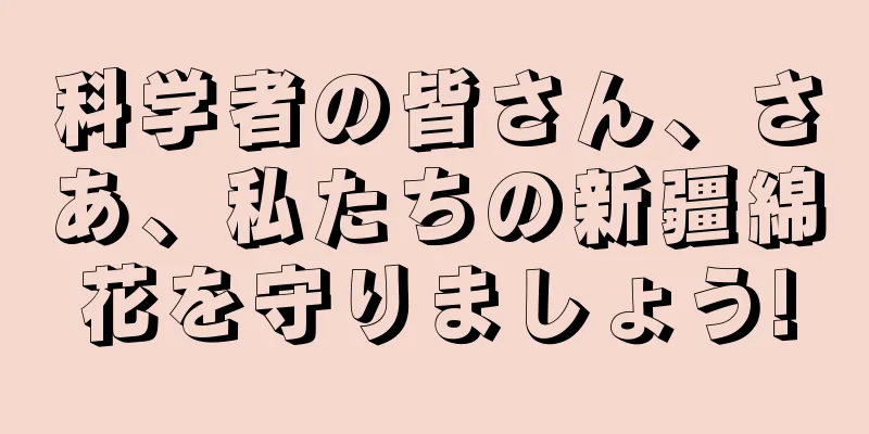 科学者の皆さん、さあ、私たちの新疆綿花を守りましょう!