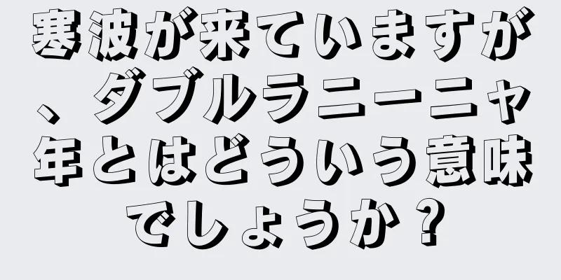 寒波が来ていますが、ダブルラニーニャ年とはどういう意味でしょうか？