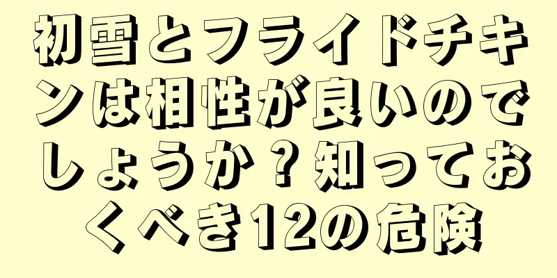 初雪とフライドチキンは相性が良いのでしょうか？知っておくべき12の危険