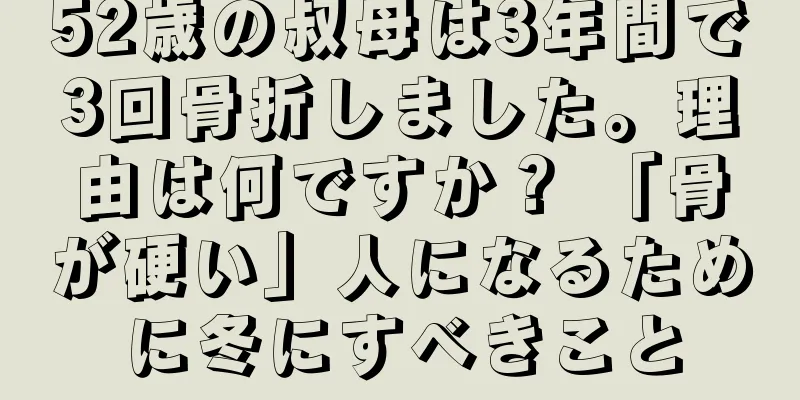 52歳の叔母は3年間で3回骨折しました。理由は何ですか？ 「骨が硬い」人になるために冬にすべきこと