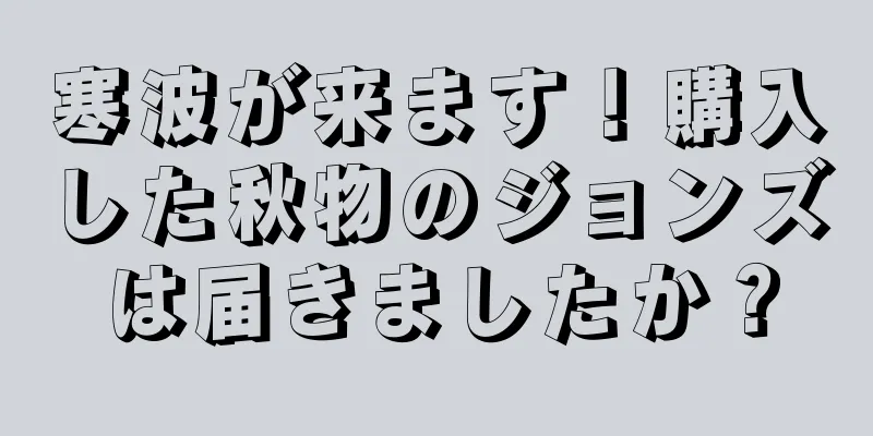 寒波が来ます！購入した秋物のジョンズは届きましたか？