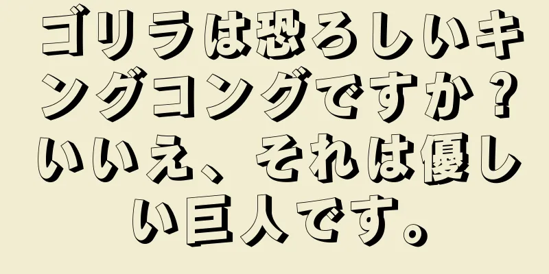 ゴリラは恐ろしいキングコングですか？いいえ、それは優しい巨人です。