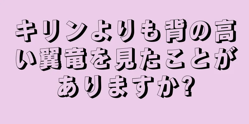 キリンよりも背の高い翼竜を見たことがありますか?
