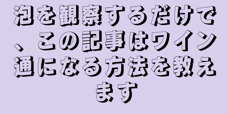 泡を観察するだけで、この記事はワイン通になる方法を教えます