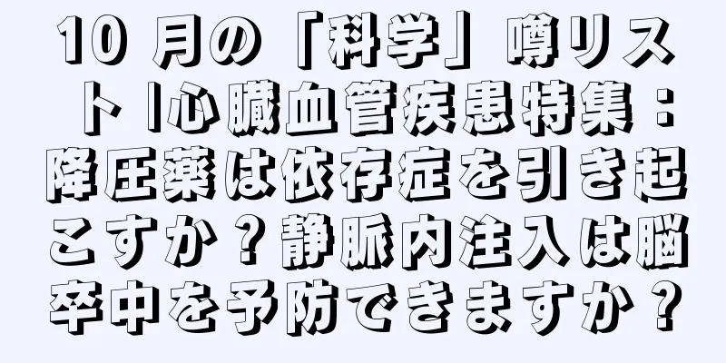 10 月の「科学」噂リスト |心臓血管疾患特集：降圧薬は依存症を引き起こすか？静脈内注入は脳卒中を予防できますか？