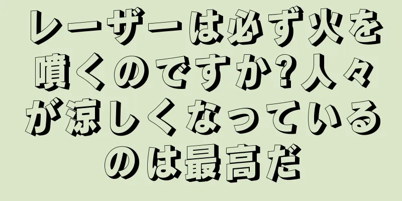 レーザーは必ず火を噴くのですか?人々が涼しくなっているのは最高だ