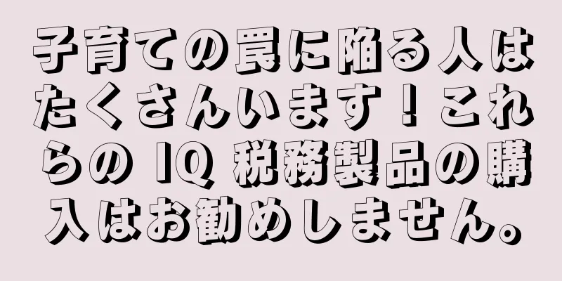 子育ての罠に陥る人はたくさんいます！これらの IQ 税務製品の購入はお勧めしません。