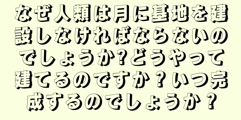 なぜ人類は月に基地を建設しなければならないのでしょうか?どうやって建てるのですか？いつ完成するのでしょうか？