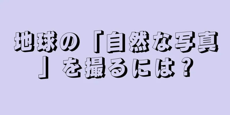 地球の「自然な写真」を撮るには？