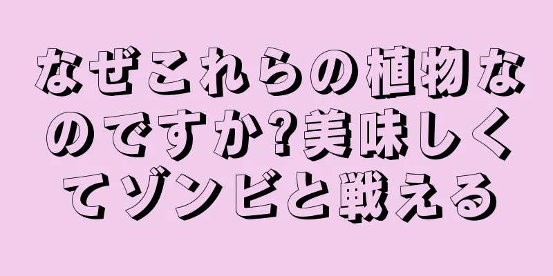 なぜこれらの植物なのですか?美味しくてゾンビと戦える