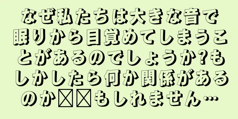 なぜ私たちは大きな音で眠りから目覚めてしまうことがあるのでしょうか?もしかしたら何か関係があるのか​​もしれません…
