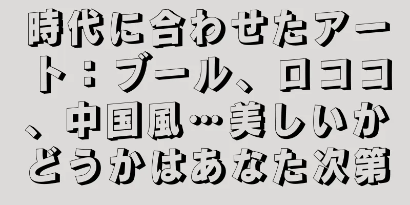 時代に合わせたアート：ブール、ロココ、中国風…美しいかどうかはあなた次第